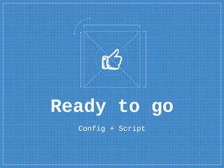 Ready to go
Config + Script
 