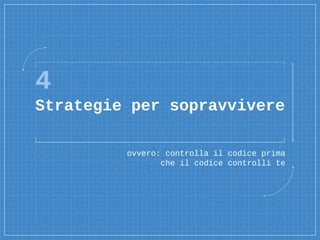 4
Strategie per sopravvivere
ovvero: controlla il codice prima
che il codice controlli te
 