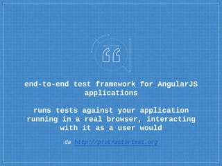 end-to-end test framework for AngularJS
applications
runs tests against your application
running in a real browser, interacting
with it as a user would
da http://protractortest.org
 