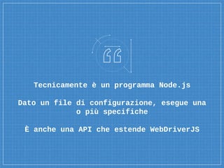 Tecnicamente è un programma Node.js
Dato un file di configurazione, esegue una
o più specifiche
È anche una API che estende WebDriverJS
 
