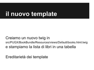 DefaultControllerTest.php

il nuovo template

Creiamo un nuovo twig in
src/PUGX/BookBundle/Resources/views/Default/books.html.twig

e stampiamo la lista di libri in una tabella
Ereditariet dei template

 