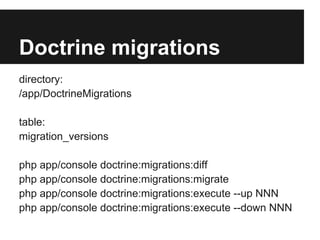 Doctrine migrations
directory:
/app/DoctrineMigrations
table:
migration_versions
php app/console doctrine:migrations:diff
php app/console doctrine:migrations:migrate
php app/console doctrine:migrations:execute --up NNN
php app/console doctrine:migrations:execute --down NNN

 