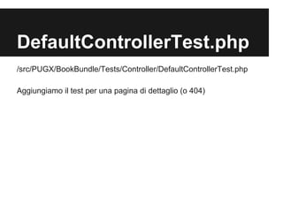 DefaultControllerTest.php
/src/PUGX/BookBundle/Tests/Controller/DefaultControllerTest.php
Aggiungiamo il test per una pagina di dettaglio (o 404)

 