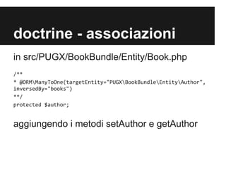 doctrine - associazioni
in src/PUGX/BookBundle/Entity/Book.php
/**
* @ORMManyToOne(targetEntity="PUGXBookBundleEntityAuthor",
inversedBy="books")
**/
protected $author;

aggiungendo i metodi setAuthor e getAuthor

 