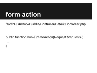form action
/src/PUGX/BookBundle/Controller/DefaultController.php

public function bookCreateAction(Request $request) {
...
}

 