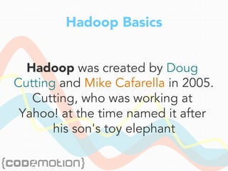 Hadoop Basics
Hadoop was created by Doug
Cutting and Mike Cafarella in 2005.
Cutting, who was working at
Yahoo! at the time named it after
his son's toy elephant
 