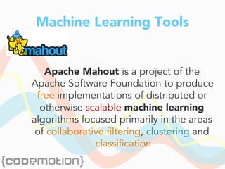 Machine Learning Tools
Apache Mahout is a project of the
Apache Software Foundation to produce
free implementations of distributed or
otherwise scalable machine learning
algorithms focused primarily in the areas
of collaborative filtering, clustering and
classification
 