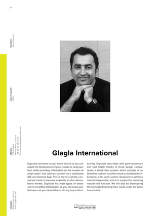 Glagla International
yearoflaunch
2009
company
GlaglaInternational
www.digitsole.com
address
13RueHéré
54000Nancy,France
+330627366769
O.mondriant@glaglashoes.com
founders
KarimOumnia
Digitsole connects to your smart device so you can
adjust the temperature of your insoles to heat your
feet, while providing information on the number of
steps taken and calories burned via a dedicated
iOS and Android App. This is the first wholly con-
nected insole to become available on the interna-
tional market. Digitsole fits most types of shoes
and is incredibly lightweight, so you can keep your
feet warm at your workplace or during any outdoor
activity. Digitsole also helps with general posture
and foot health thanks to three design compo-
nents: a shock heel system, which consists of an
Ortholite cushion to soften shocks and disperse vi-
brations; a flex zone section designed to optimize
natural movements; and arch support for restoring
natural foot function. We will also be showcasing
the connected heating shoe, made under the same
brand name.
34
 