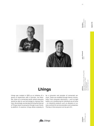 digitallife
yearoflaunch
2012
company
Lhings
www.lhings.com
address
GranCapitan2,NexusBuilding(103)
08034Barcelona,Spain
+34934010950
agustin@lhings.com
founders
AgustinNavarro
JoseLorenzo
Lhings
Lhings was created in 2012 as an initiative of a
group of researchers with a futuristic, but feasi-
ble, vision of a connected world, where everyone
would be able to use technology to improve their
lives. Accordingly, we decided to bring the Internet
of Things closer to everyone through a user-friend-
ly platform. In essence, Lhings allows anybody to
be a consumer and provider of connected ser-
vices. These are enabled through device connec-
tivity. From consumer electronics – such as light
bulbs or air conditioning for individual use at home
– to industrial products such as elevators or ac-
cess controls for service providers and companies:
The key is that everyone can be part of it.
37
 