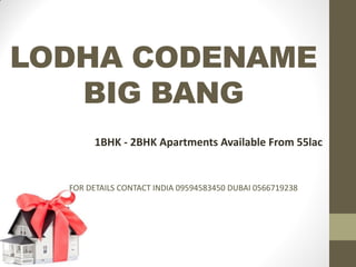 LODHA CODENAME
BIG BANG
1BHK - 2BHK Apartments Available From 55lac
FOR DETAILS CONTACT INDIA 09594583450 DUBAI 0566719238
 