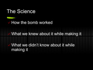 The Science How the bomb worked What we knew about it while making it What we didn’t know about it while making it 