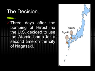 The Decision…  Three days after the bombing of Hiroshima the U.S. decided to use the Atomic bomb for a second time on the city of Nagasaki. 