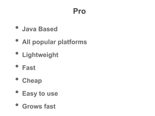 Pro
• Java Based
• All popular platforms
• Lightweight
• Fast
• Cheap
• Easy to use
• Grows fast
 