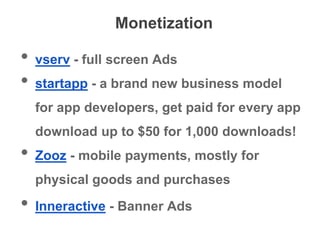 Monetization
• vserv - full screen Ads
• startapp - a brand new business model
for app developers, get paid for every app
download up to $50 for 1,000 downloads!
• Zooz - mobile payments, mostly for
physical goods and purchases
• Inneractive - Banner Ads
 