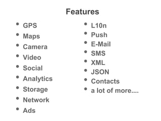 Features
• GPS
• Maps
• Camera
• Video
• Social
• Analytics
• Storage
• Network
• Ads
• L10n
• Push
• E-Mail
• SMS
• XML
• JSON
• Contacts
• a lot of more....
 