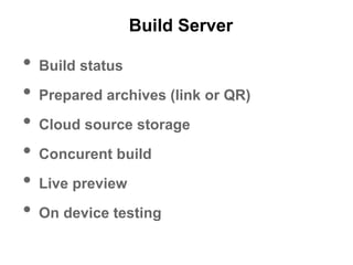 Build Server
• Build status
• Prepared archives (link or QR)
• Cloud source storage
• Concurent build
• Live preview
• On device testing
 