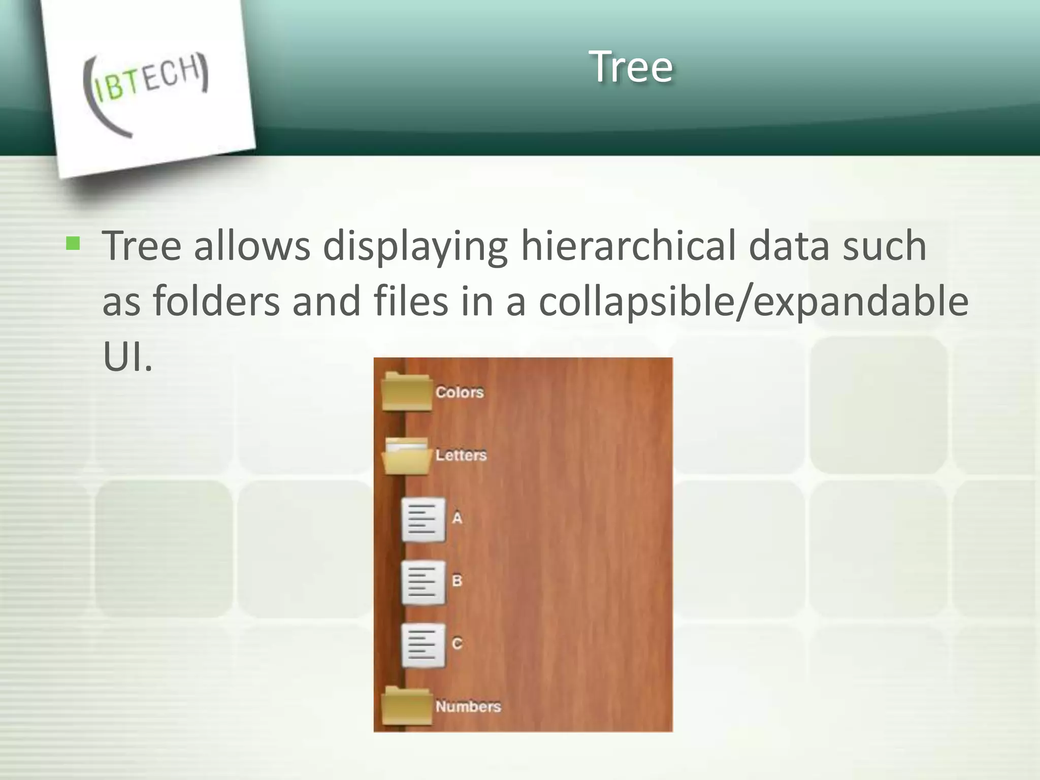 Tree
 Tree allows displaying hierarchical data such
as folders and files in a collapsible/expandable
UI.
 