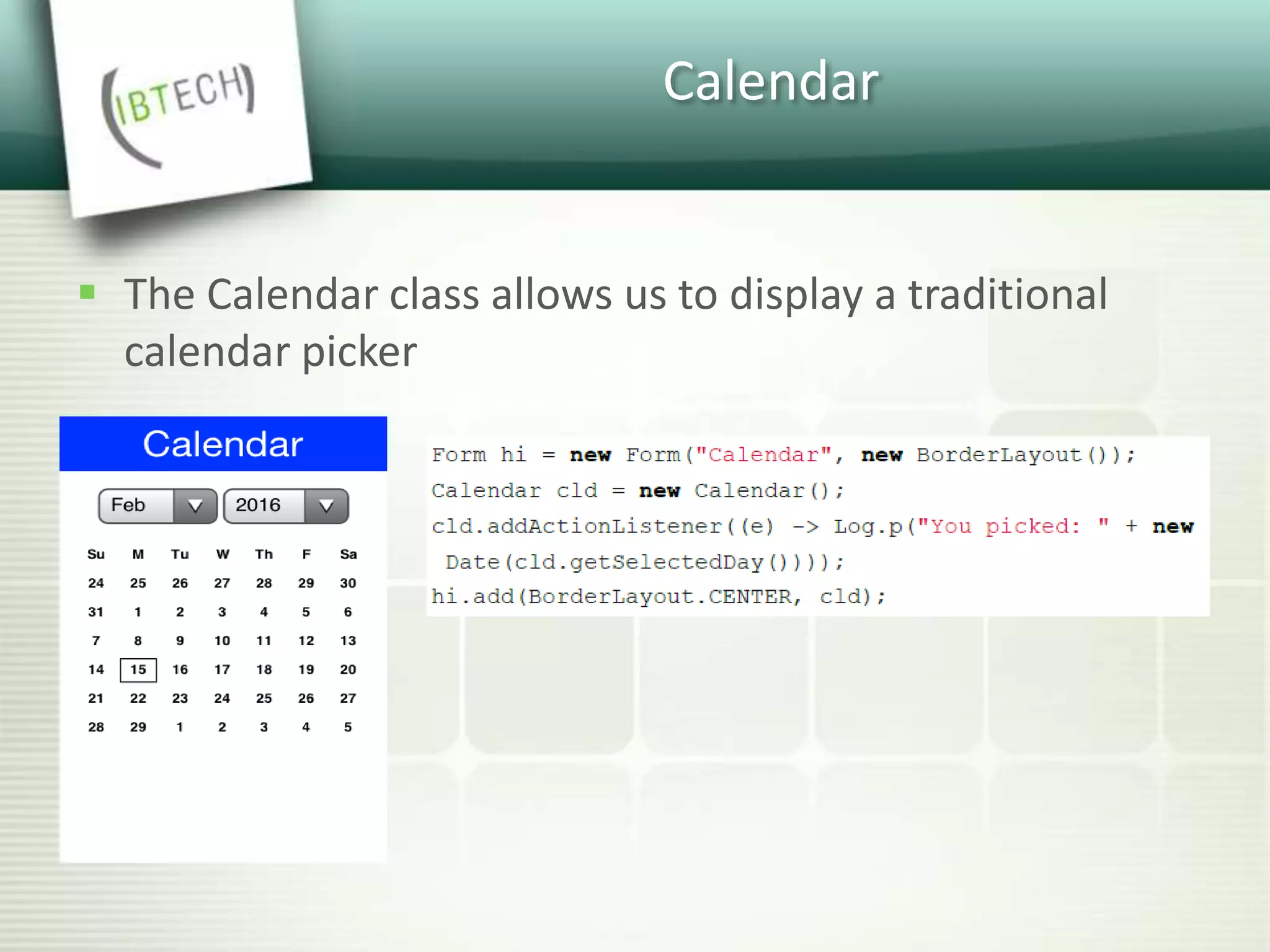 Calendar
 The Calendar class allows us to display a traditional
calendar picker
 