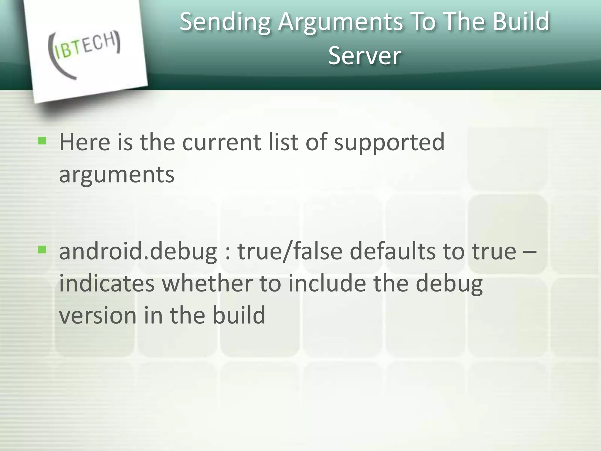 Sending Arguments To The Build
Server
 Here is the current list of supported
arguments
 android.debug : true/false defaults to true –
indicates whether to include the debug
version in the build
 
