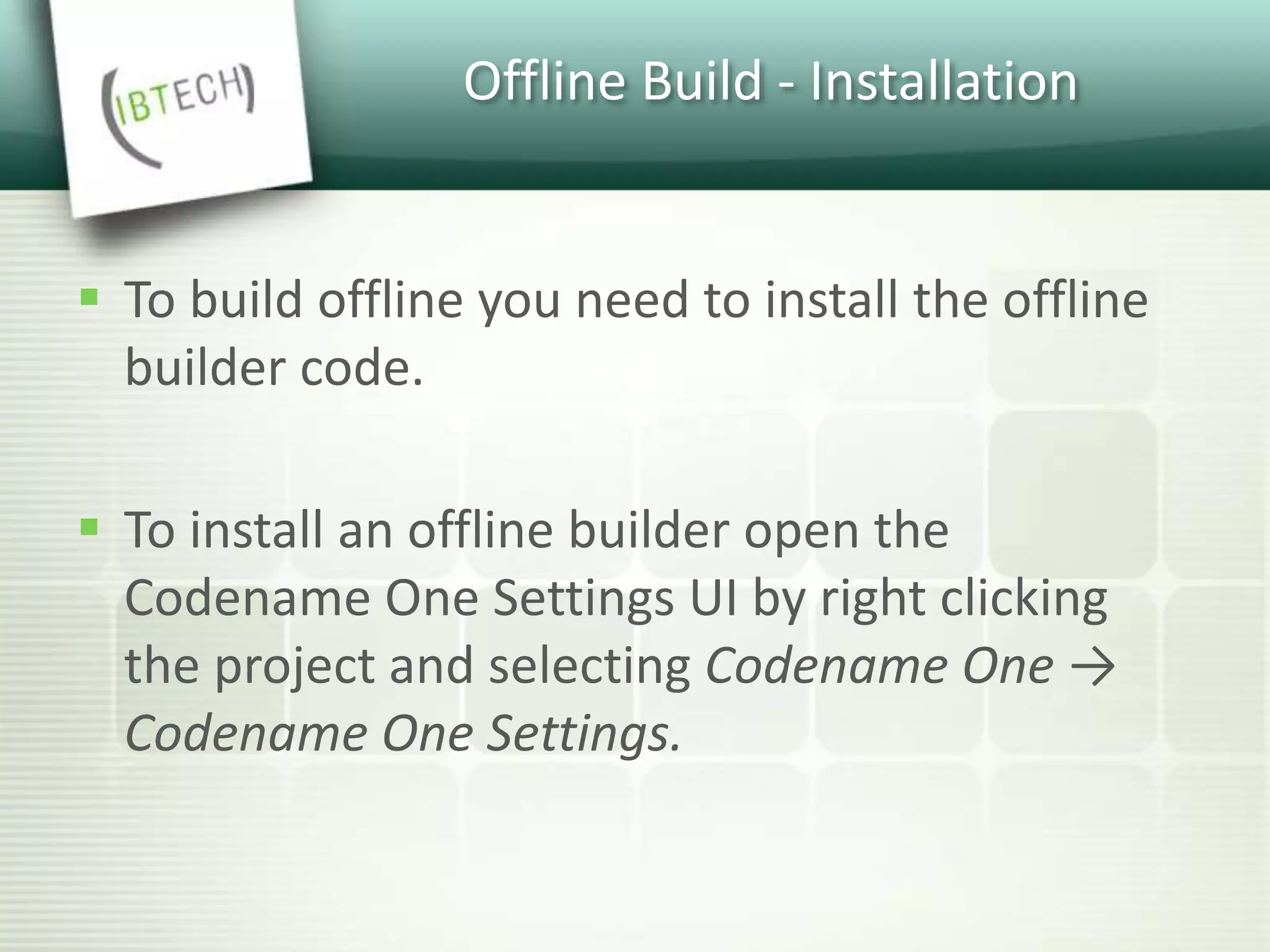 Offline Build - Installation
 To build offline you need to install the offline
builder code.
 To install an offline builder open the
Codename One Settings UI by right clicking
the project and selecting Codename One →
Codename One Settings.
 