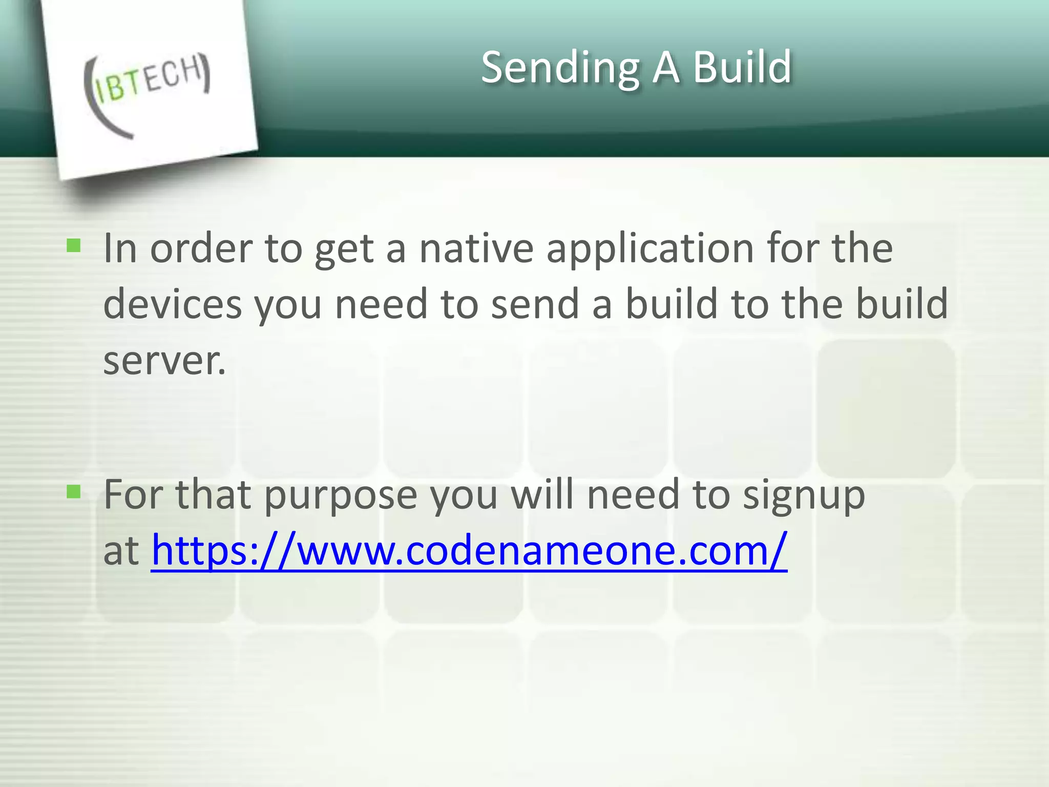Sending A Build
 In order to get a native application for the
devices you need to send a build to the build
server.
 For that purpose you will need to signup
at https://www.codenameone.com/
 