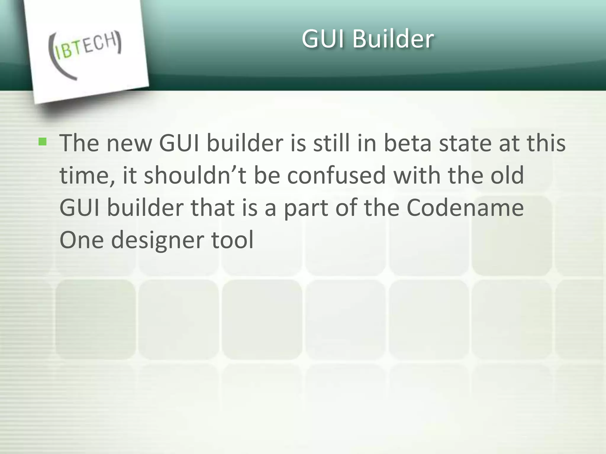 GUI Builder
 The new GUI builder is still in beta state at this
time, it shouldn’t be confused with the old
GUI builder that is a part of the Codename
One designer tool
 