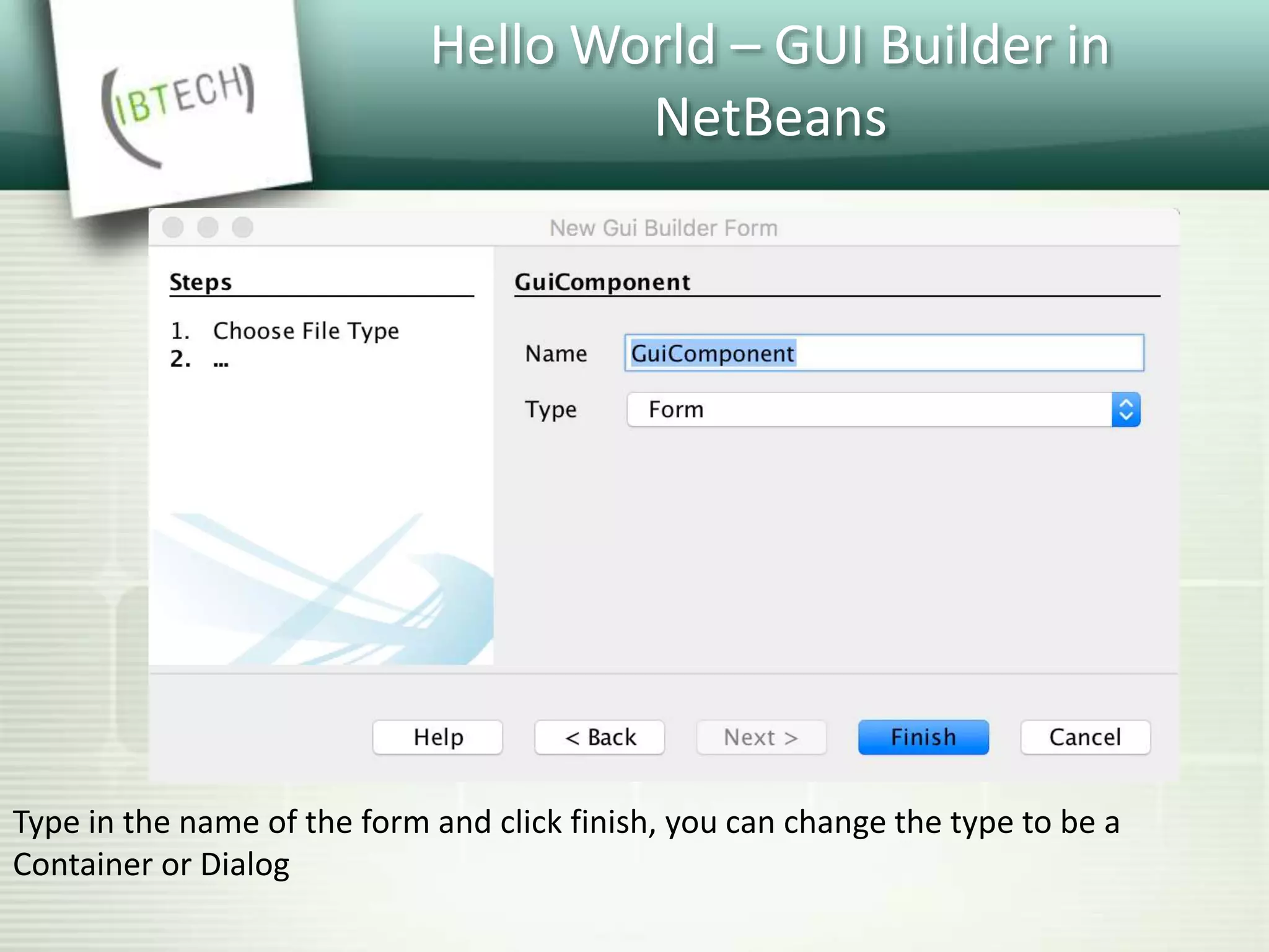 Hello World – GUI Builder in
NetBeans
Type in the name of the form and click finish, you can change the type to be a
Container or Dialog
 