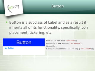 Button
 Button is a subclass of Label and as a result it
inherits all of its functionality, specifically icon
placement, tickering, etc.
 