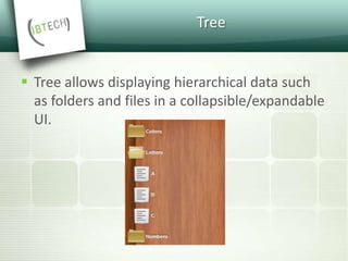 Tree
 Tree allows displaying hierarchical data such
as folders and files in a collapsible/expandable
UI.
 