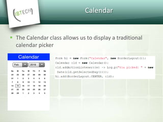 Calendar
 The Calendar class allows us to display a traditional
calendar picker
 