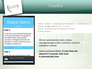 ToastBar
We can automatically clear a status
message/progress after a timeout using the
setExpires method .
status.setExpires(3000); // only show the
status for 3 seconds, then have
it automatically clear
 