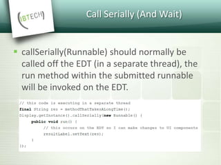 Call Serially (And Wait)
 callSerially(Runnable) should normally be
called off the EDT (in a separate thread), the
run method within the submitted runnable
will be invoked on the EDT.
 