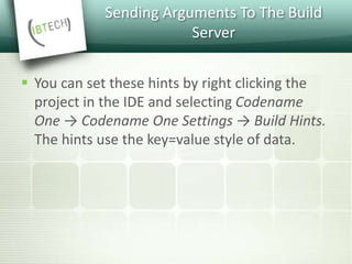 Sending Arguments To The Build
Server
 You can set these hints by right clicking the
project in the IDE and selecting Codename
One → Codename One Settings → Build Hints.
The hints use the key=value style of data.
 