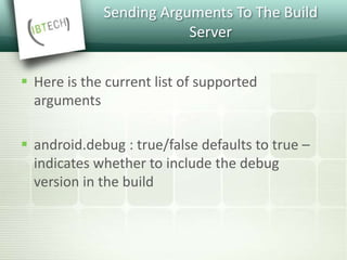 Sending Arguments To The Build
Server
 Here is the current list of supported
arguments
 android.debug : true/false defaults to true –
indicates whether to include the debug
version in the build
 