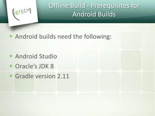 Offline Build - Prerequisites for
Android Builds
 Android builds need the following:
 Android Studio
 Oracle’s JDK 8
 Gradle version 2.11
 
