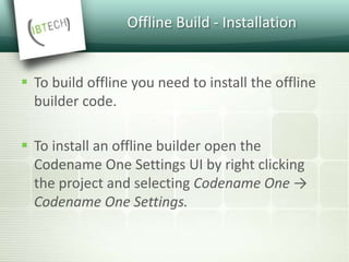 Offline Build - Installation
 To build offline you need to install the offline
builder code.
 To install an offline builder open the
Codename One Settings UI by right clicking
the project and selecting Codename One →
Codename One Settings.
 