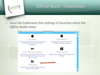 Offline Build - Installation
 Once the Codename One settings UI launches select the
Offline Builds entry:
 
