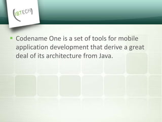 Codename One is a set of tools for mobile
application development that derive a great
deal of its architecture from Java.
 