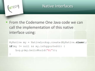 Native Interfaces
 From the Codename One Java code we can
call the implementation of this native
interface using:
 