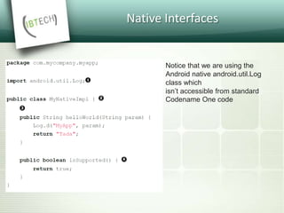 Native Interfaces
Notice that we are using the
Android native android.util.Log
class which
isn’t accessible from standard
Codename One code
 