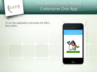 The Default Hello World
Codename One App
To run the application just press the IDE’s
play button.
 