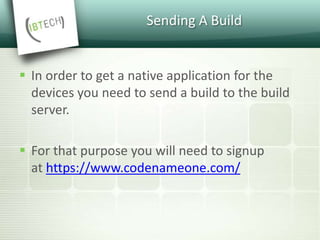 Sending A Build
 In order to get a native application for the
devices you need to send a build to the build
server.
 For that purpose you will need to signup
at https://www.codenameone.com/
 