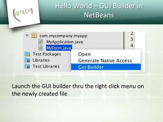 Hello World – GUI Builder in
NetBeans
Launch the GUI builder thru the right click menu on
the newly created file
 