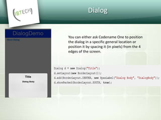 Dialog
You can either ask Codename One to position
the dialog in a specific general location or
position it by spacing it (in pixels) from the 4
edges of the screen.
 