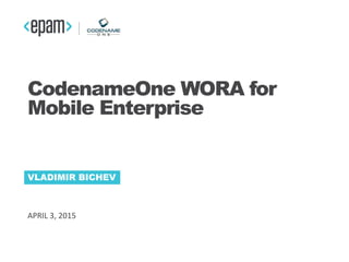 APRIL 3, 2015
VLADIMIR BICHEV
CodenameOne WORA for
Mobile Enterprise
 
