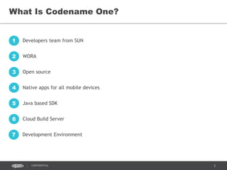 2CONFIDENTIAL
What Is Codename One?
Developers team from SUN1
WORA2
Open source3
Native apps for all mobile devices4
Java based SDK5
Cloud Build Server6
Development Environment7
 
