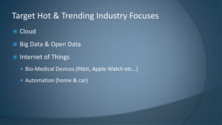  Cloud
 Big Data & Open Data
 Internet of Things
 Bio-Medical Devices (fitbit, Apple Watch etc…)
 Automation (home & car)
Target Hot & Trending Industry Focuses
 