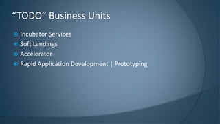  Incubator Services
 Soft Landings
 Accelerator
 Rapid Application Development | Prototyping
“TODO” Business Units
 