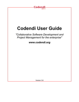Codendi User Guide
"Collaborative Software Development and
 Project Management for the enterprise"
          www.codendi.org




                Version 3.6
 