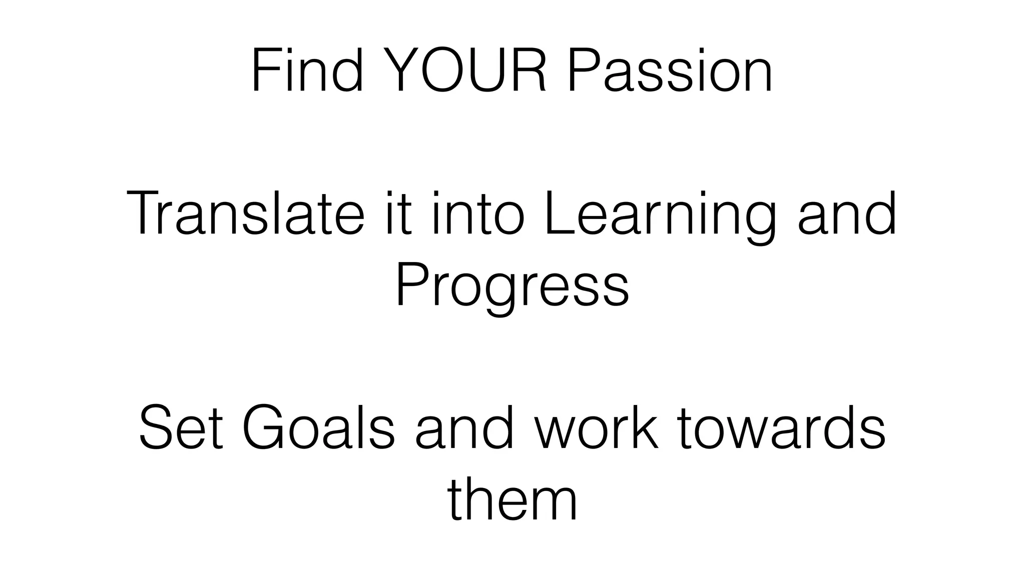 Find YOUR Passion
Translate it into Learning and
Progress
Set Goals and work towards
them